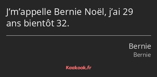 J’m’appelle Bernie Noël, j’ai 29 ans bientôt 32.