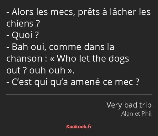 Alors les mecs, prêts à lâcher les chiens ? Quoi ? Bah oui, comme dans la chanson : Who let the…