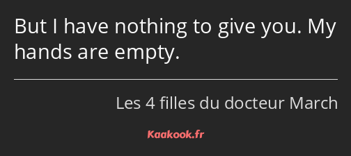 But I have nothing to give you. My hands are empty.