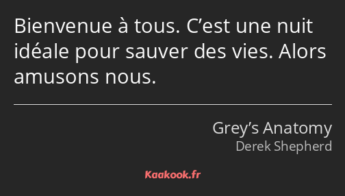 Bienvenue à tous. C’est une nuit idéale pour sauver des vies. Alors amusons nous.