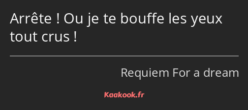 Arrête ! Ou je te bouffe les yeux tout crus !