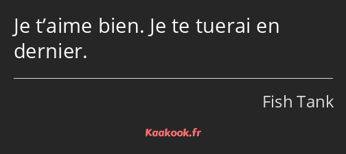 Je t’aime bien. Je te tuerai en dernier.