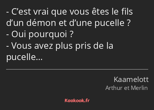 C’est vrai que vous êtes le fils d’un démon et d’une pucelle ? Oui pourquoi ? Vous avez plus pris…