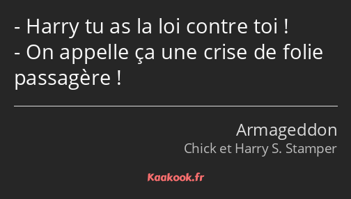 Harry tu as la loi contre toi ! On appelle ça une crise de folie passagère !