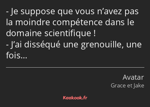 Je suppose que vous n’avez pas la moindre compétence dans le domaine scientifique ! J’ai disséqué…