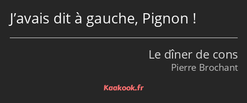 J’avais dit à gauche, Pignon !