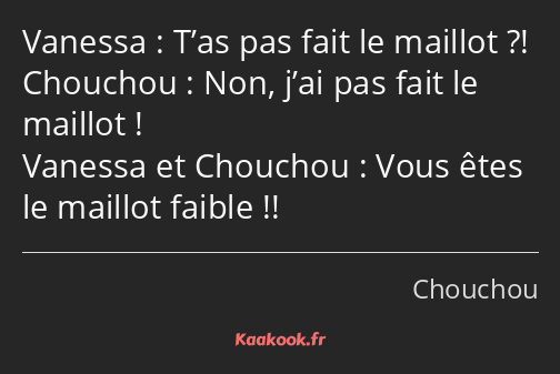 T’as pas fait le maillot ?! Non, j’ai pas fait le maillot ! Vous êtes le maillot faible !!