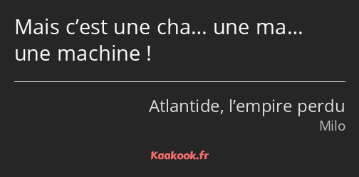 Mais c’est une cha… une ma… une machine !