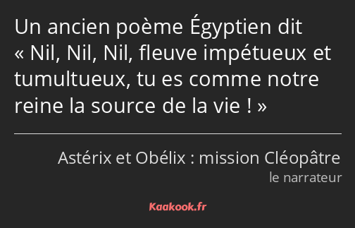 Un ancien poème Égyptien dit Nil, Nil, Nil, fleuve impétueux et tumultueux, tu es comme notre reine…