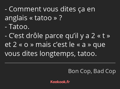 Comment vous dites ça en anglais tatoo ? Tatoo. C’est drôle parce qu’il y a 2 t et 2 o mais c’est…