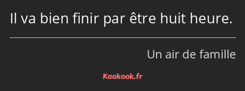 Il va bien finir par être huit heure.