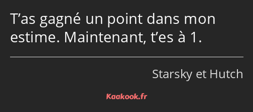 T’as gagné un point dans mon estime. Maintenant, t’es à 1.