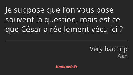 Je suppose que l’on vous pose souvent la question, mais est ce que César a réellement vécu ici ?