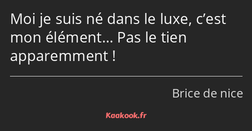 Moi je suis né dans le luxe, c’est mon élément… Pas le tien apparemment !