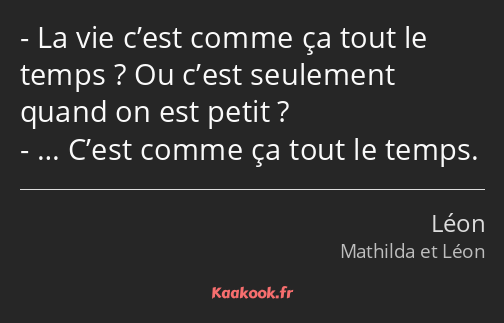 La vie c’est comme ça tout le temps ? Ou c’est seulement quand on est petit ? … C’est comme ça tout…