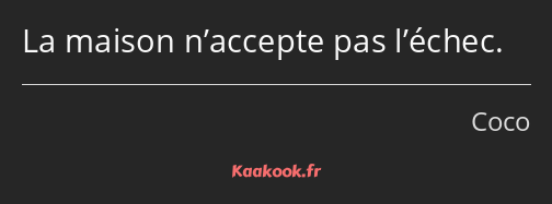 La maison n’accepte pas l’échec.