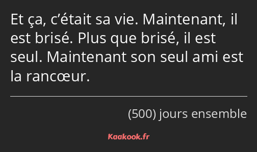 Et ça, c’était sa vie. Maintenant, il est brisé. Plus que brisé, il est seul. Maintenant son seul…