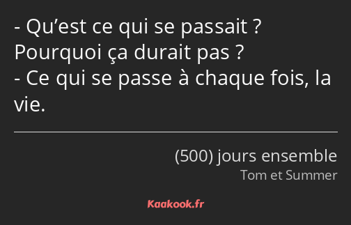 Qu’est ce qui se passait ? Pourquoi ça durait pas ? Ce qui se passe à chaque fois, la vie.