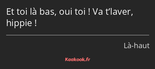 Citation Et Toi La Bas Oui Toi Va T Laver Hippie Kaakook