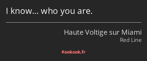 I know… who you are.