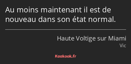 Au moins maintenant il est de nouveau dans son état normal.