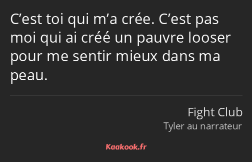 C’est toi qui m’a crée. C’est pas moi qui ai créé un pauvre looser pour me sentir mieux dans ma…