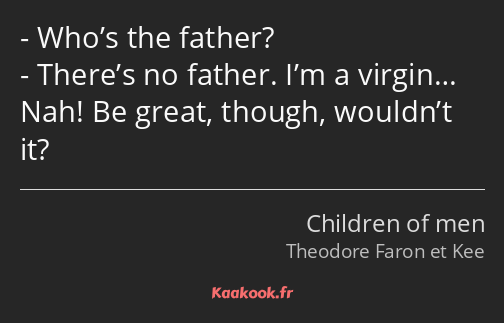 Who’s the father? There’s no father. I’m a virgin… Nah! Be great, though, wouldn’t it?