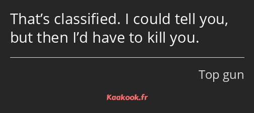 That’s classified. I could tell you, but then I’d have to kill you.
