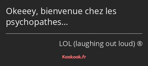 Okeeey, bienvenue chez les psychopathes…