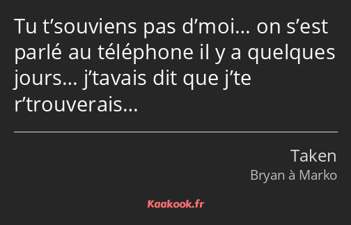 Tu t’souviens pas d’moi… on s’est parlé au téléphone il y a quelques jours… j’tavais dit que j’te…