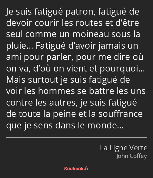 Je suis fatigué patron, fatigué de devoir courir les routes et d’être seul comme un moineau sous la…