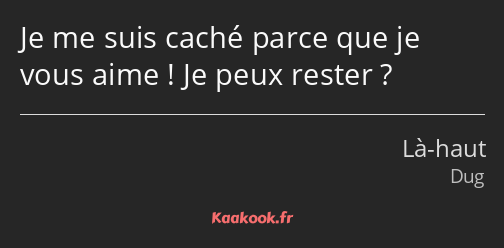 Je me suis caché parce que je vous aime ! Je peux rester ?