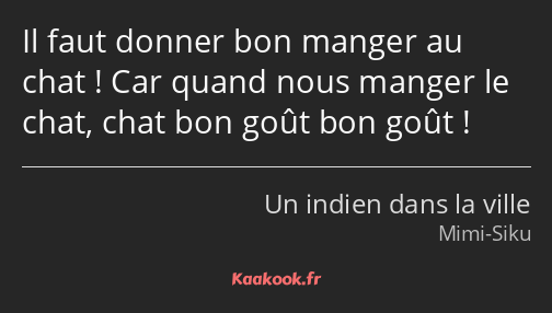 Il faut donner bon manger au chat ! Car quand nous manger le chat, chat bon goût bon goût !