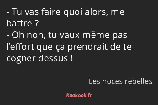 Tu vas faire quoi alors, me battre ? Oh non, tu vaux même pas l’effort que ça prendrait de te…