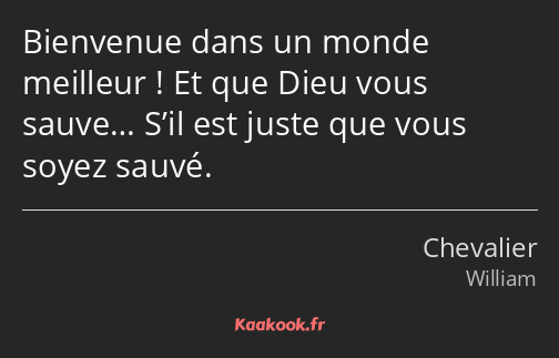 Bienvenue dans un monde meilleur ! Et que Dieu vous sauve… S’il est juste que vous soyez sauvé.