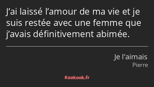 J’ai laissé l’amour de ma vie et je suis restée avec une femme que j’avais définitivement abimée.