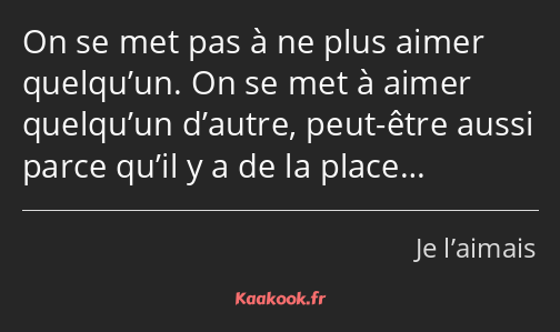 On se met pas à ne plus aimer quelqu’un. On se met à aimer quelqu’un d’autre, peut-être aussi parce…