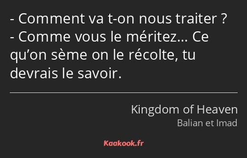 Comment va t-on nous traiter ? Comme vous le méritez… Ce qu’on sème on le récolte, tu devrais le…