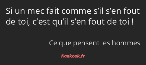 Si un mec fait comme s’il s’en fout de toi, c’est qu’il s’en fout de toi !