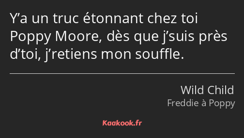 Y’a un truc étonnant chez toi Poppy Moore, dès que j’suis près d’toi, j’retiens mon souffle.