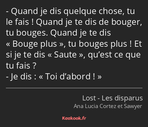 Quand je dis quelque chose, tu le fais ! Quand je te dis de bouger, tu bouges. Quand je te dis…