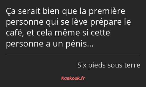 Ça serait bien que la première personne qui se lève prépare le café, et cela même si cette personne…