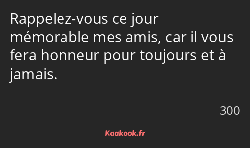 Rappelez-vous ce jour mémorable mes amis, car il vous fera honneur pour toujours et à jamais.