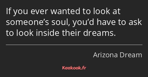 If you ever wanted to look at someone’s soul, you’d have to ask to look inside their dreams.