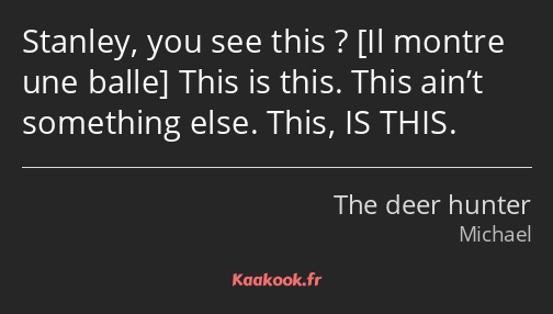 Stanley, you see this ? This is this. This ain’t something else. This, IS THIS.