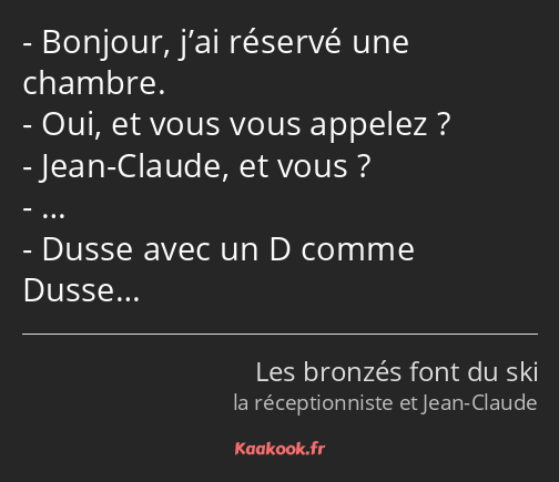 Bonjour, j’ai réservé une chambre. Oui, et vous vous appelez ? Jean-Claude, et vous ? … Dusse avec…