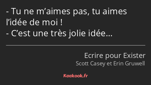 Tu ne m’aimes pas, tu aimes l’idée de moi ! C’est une très jolie idée…