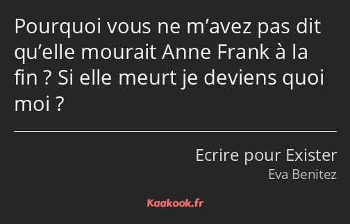 Pourquoi vous ne m’avez pas dit qu’elle mourait Anne Frank à la fin ? Si elle meurt je deviens quoi…