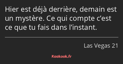 Hier est déjà derrière, demain est un mystère. Ce qui compte c’est ce que tu fais dans l’instant.