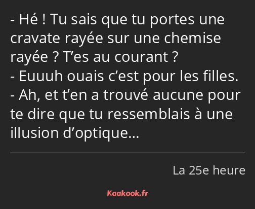 Hé ! Tu sais que tu portes une cravate rayée sur une chemise rayée ? T’es au courant ? Euuuh ouais…